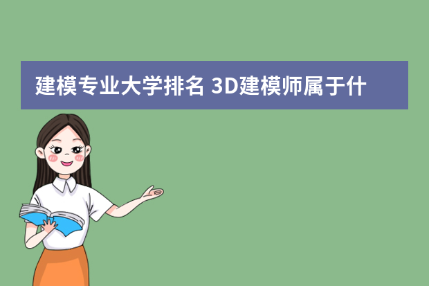 建模专业大学排名 3D建模师属于什么专业，中国哪所大学有这个专业？
